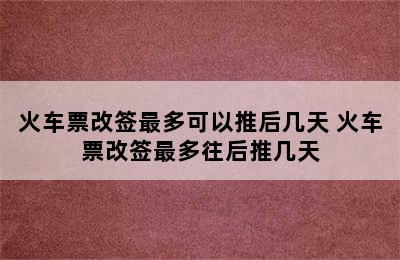 火车票改签最多可以推后几天 火车票改签最多往后推几天